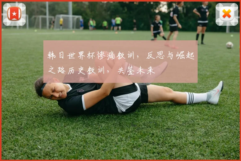 韩日世界杯惨痛教训，反思与崛起之路历史教训，共鉴未来