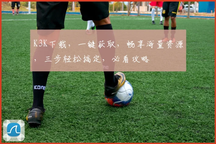 K3K下载，一键获取，畅享海量资源，三步轻松搞定，必看攻略