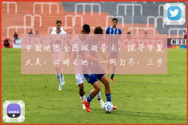 中国地图全图旅游景点，探寻华夏大美，必游之地，一网打尽，三步一景，五步一观
