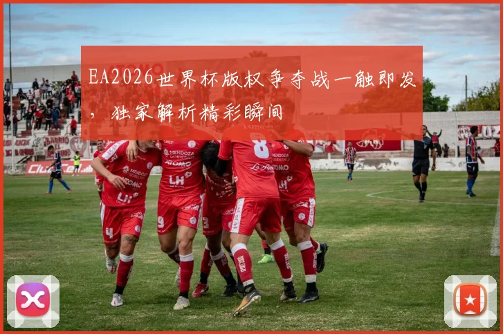 EA2026世界杯版权争夺战一触即发，独家解析精彩瞬间