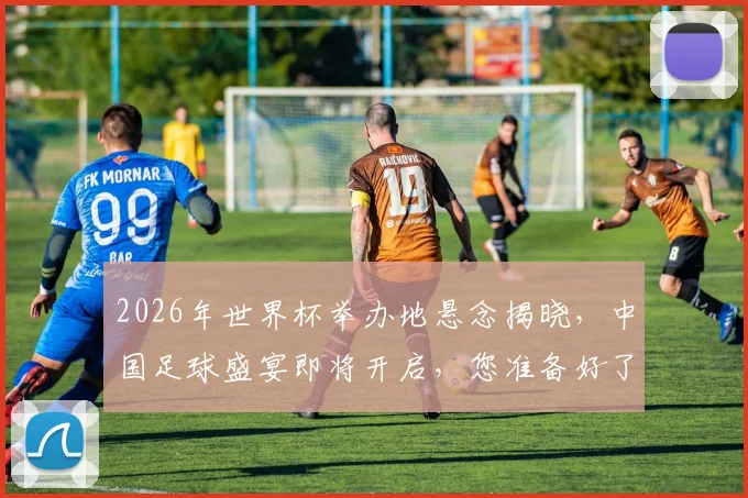 2026年世界杯举办地悬念揭晓，中国足球盛宴即将开启，您准备好了吗