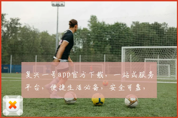 复兴一号app官方下载，一站式服务平台，便捷生活必备，安全可靠，立即下载体验