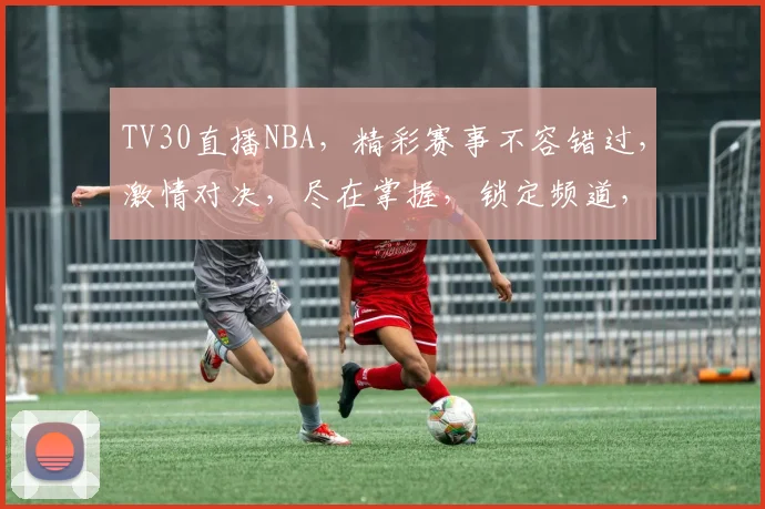 TV30直播NBA，精彩赛事不容错过，激情对决，尽在掌握，锁定频道，感受篮球魅力