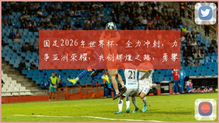 国足2026年世界杯，全力冲刺，力争亚洲荣耀，共创辉煌之路，勇攀世界高峰