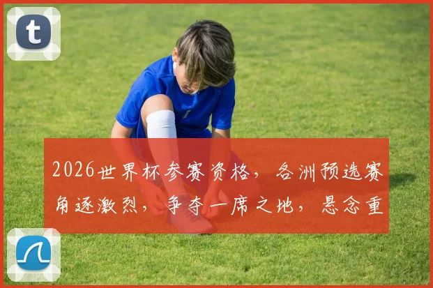 2026世界杯参赛资格，各洲预选赛角逐激烈，争夺一席之地，悬念重重