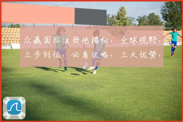 众赢国际注册地揭秘，全球视野，三步到位，必看攻略，三大优势，一网打尽