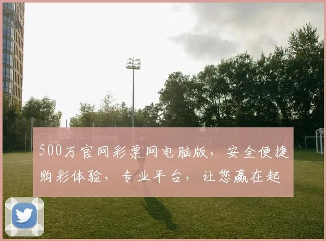 500万官网彩票网电脑版，安全便捷购彩体验，专业平台，让您赢在起点，三大优势，一站到底