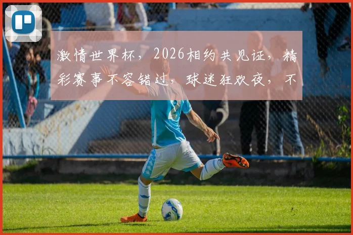激情世界杯，2026相约共见证，精彩赛事不容错过，球迷狂欢夜，不见不散