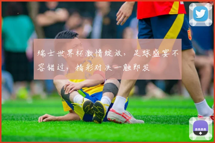 瑞士世界杯激情绽放，足球盛宴不容错过，精彩对决一触即发