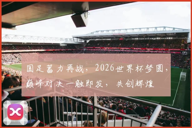 国足蓄力再战，2026世界杯梦圆，巅峰对决一触即发，共创辉煌