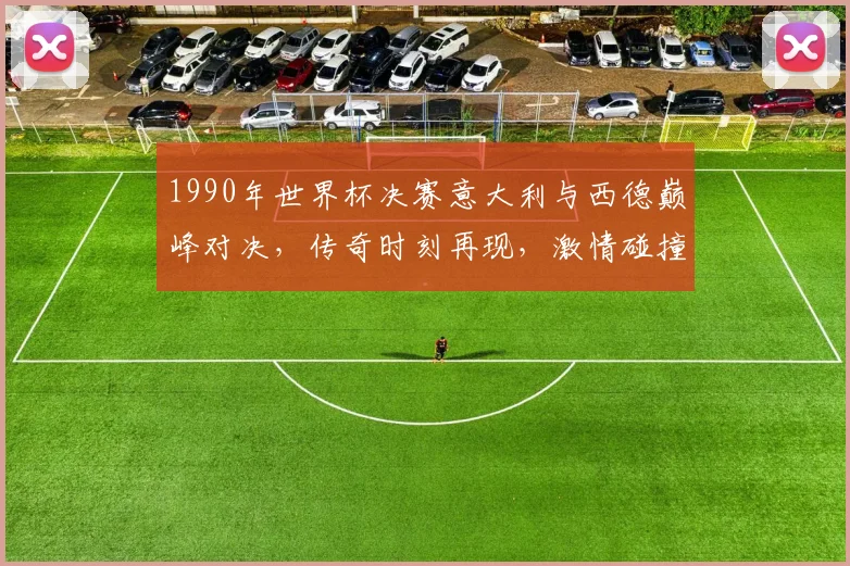 1990年世界杯决赛意大利与西德巅峰对决，传奇时刻再现，激情碰撞