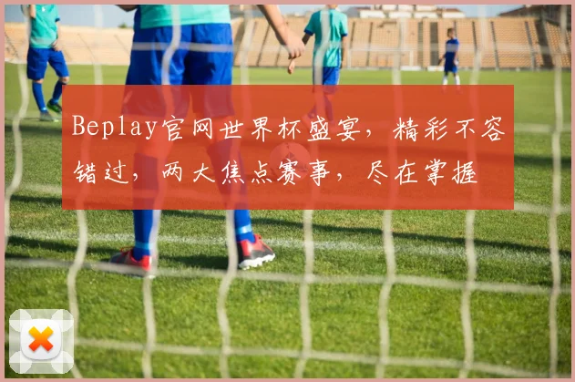 Beplay官网世界杯盛宴，精彩不容错过，两大焦点赛事，尽在掌握
