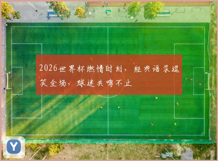 2026世界杯燃情时刻，经典语录逗笑全场，球迷共鸣不止