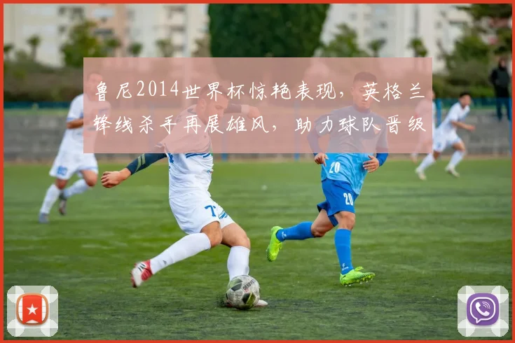 鲁尼2014世界杯惊艳表现，英格兰锋线杀手再展雄风，助力球队晋级