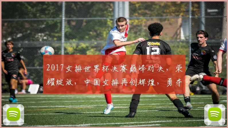2017女排世界杯决赛巅峰对决，荣耀绽放，中国女排再创辉煌，勇夺冠军