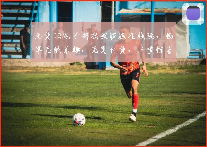 免费pg电子游戏破解版在线玩，畅享无限乐趣，无需付费，三重惊喜等你来