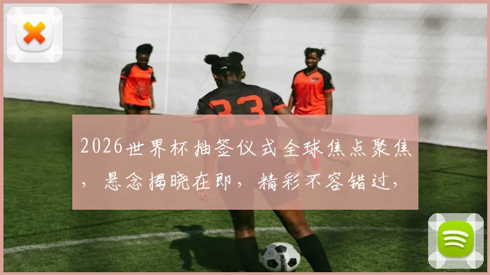 2026世界杯抽签仪式全球焦点聚焦，悬念揭晓在即，精彩不容错过，一触即发