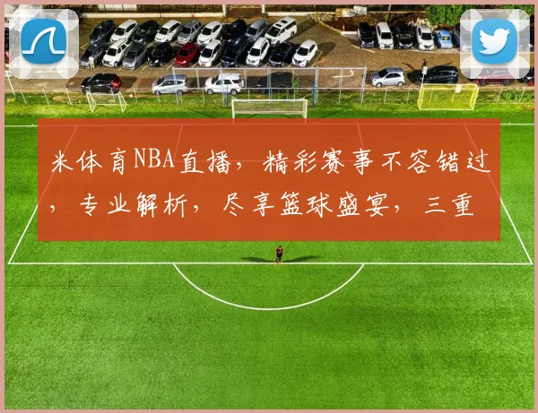 米体育NBA直播，精彩赛事不容错过，专业解析，尽享篮球盛宴，三重惊喜，等你来战