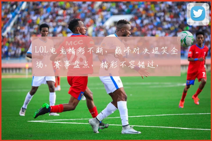 LOL电竞精彩不断，巅峰对决逗笑全场，赛事盘点，精彩不容错过，