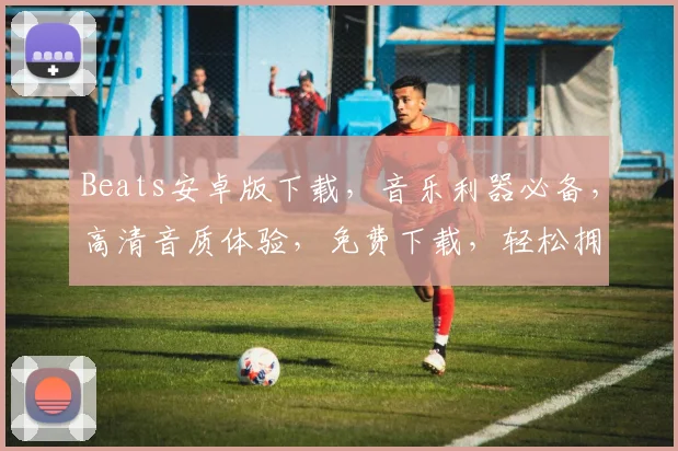 Beats安卓版下载，音乐利器必备，高清音质体验，免费下载，轻松拥有