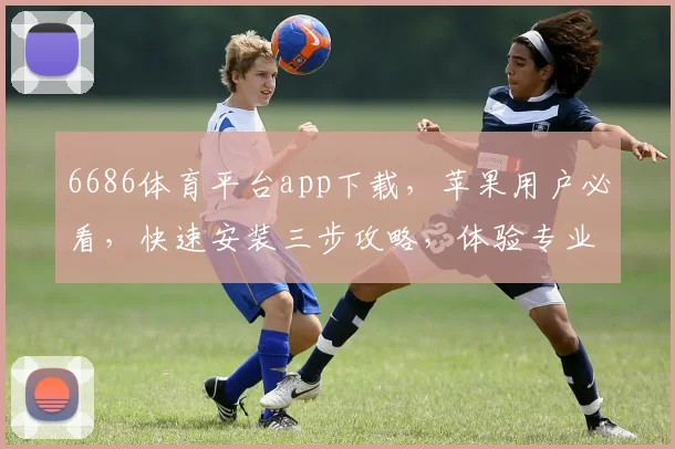 6686体育平台app下载，苹果用户必看，快速安装三步攻略，体验专业赛事直播