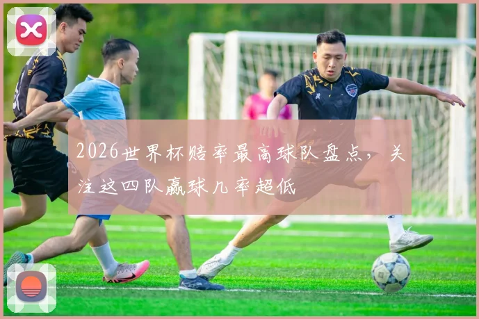 2026世界杯赔率最高球队盘点，关注这四队赢球几率超低