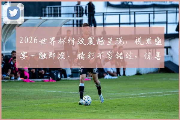 2026世界杯特效震撼呈现，视觉盛宴一触即发，精彩不容错过，惊喜连连逗你笑